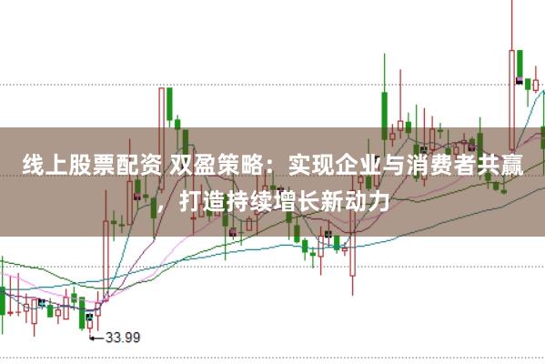线上股票配资 双盈策略：实现企业与消费者共赢，打造持续增长新动力