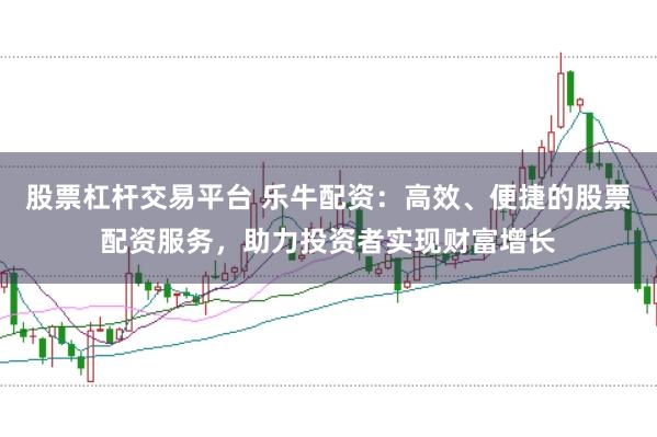 股票杠杆交易平台 乐牛配资：高效、便捷的股票配资服务，助力投资者实现财富增长