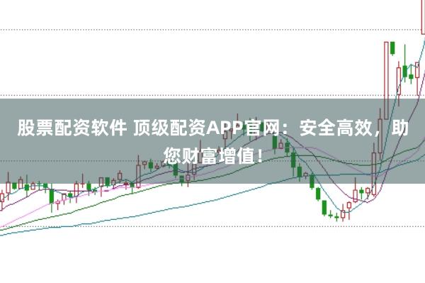 股票配资软件 顶级配资APP官网:安全高效,助您财富增值!