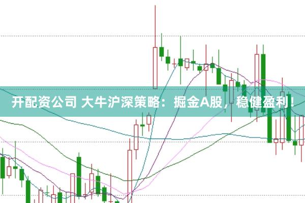 开配资公司 大牛沪深策略：掘金A股，稳健盈利！