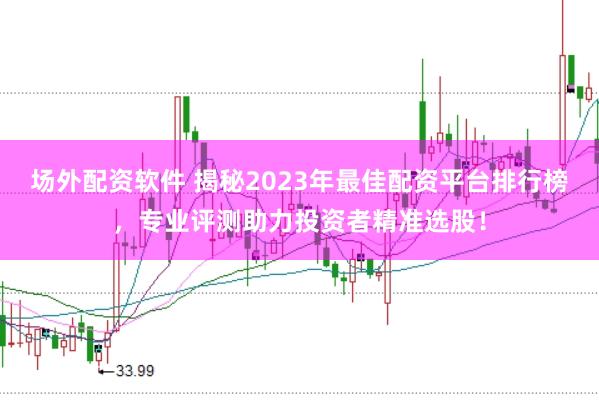 场外配资软件 揭秘2023年最佳配资平台排行榜，专业评测助力投资者精准选股！