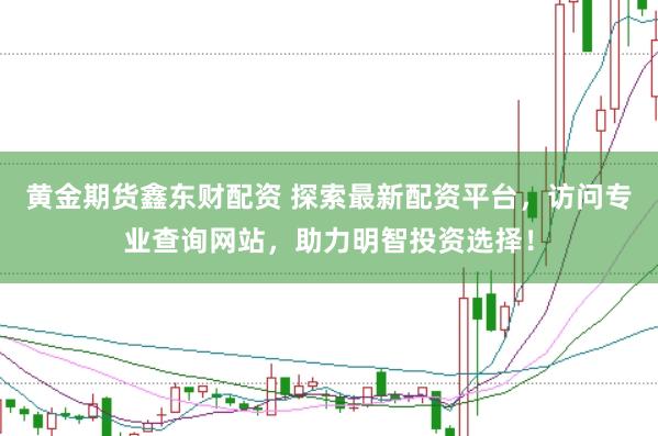 黄金期货鑫东财配资 探索最新配资平台,访问专业查询网站,助力明智投资选择!
