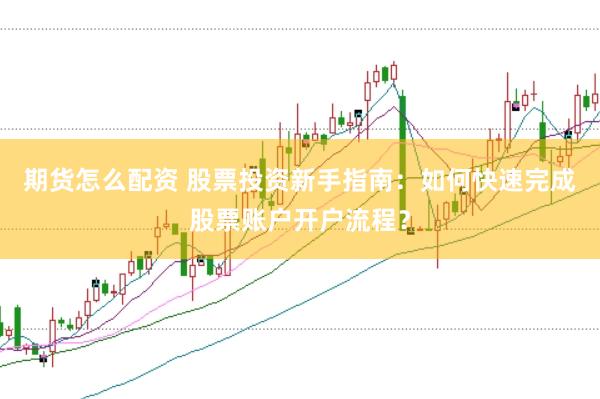 期货怎么配资 股票投资新手指南:如何快速完成股票账户开户流程?