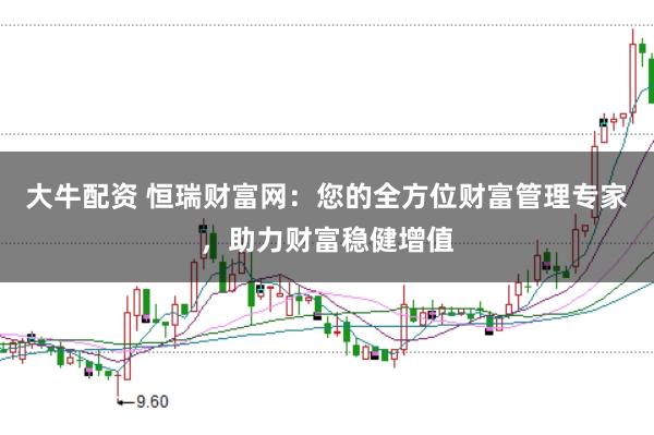 大牛配资 恒瑞财富网:您的全方位财富管理专家,助力财富稳健增值