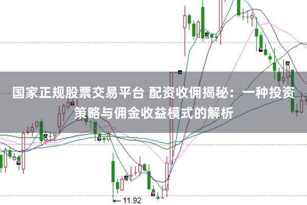 国家正规股票交易平台 配资收佣揭秘：一种投资策略与佣金收益模式的解析