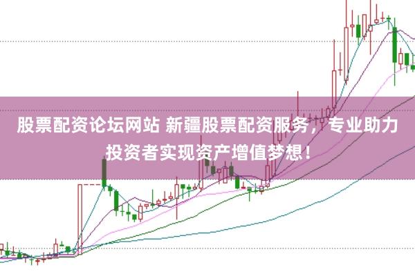 股票配资论坛网站 新疆股票配资服务，专业助力投资者实现资产增值梦想！