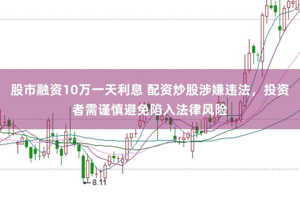 股市融资10万一天利息 配资炒股涉嫌违法，投资者需谨慎避免陷入法律风险