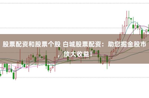 股票配资和股票个股 白城股票配资：助您掘金股市，放大收益！