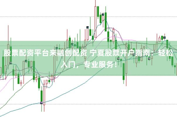 股票配资平台来融创配资 宁夏股票开户指南：轻松入门，专业服务！