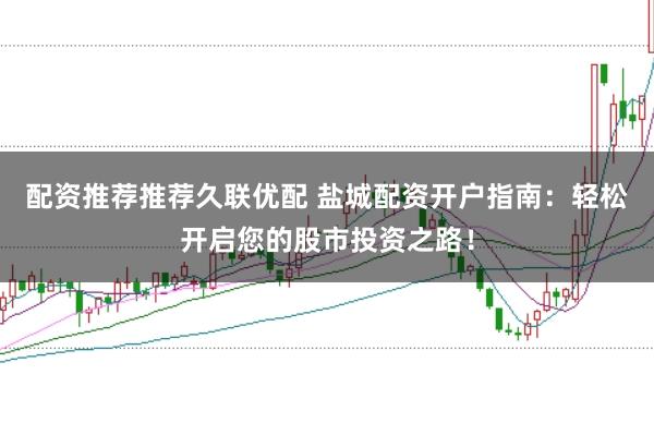 配资推荐推荐久联优配 盐城配资开户指南:轻松开启您的股市投资之路!