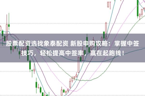 股票配资选找象泰配资 新股申购攻略：掌握中签技巧，轻松提高中签率，赢在起跑线！