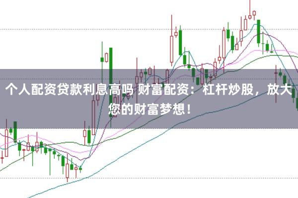 个人配资贷款利息高吗 财富配资：杠杆炒股，放大您的财富梦想！