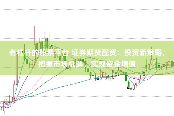 有杠杆的股票平台 证券期货配资：投资新策略，把握市场机遇，实现资金增值