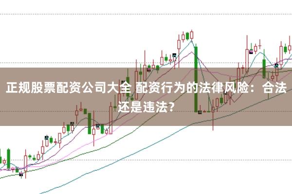 正规股票配资公司大全 配资行为的法律风险：合法还是违法？