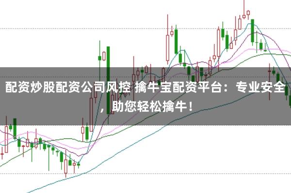 配资炒股配资公司风控 擒牛宝配资平台：专业安全，助您轻松擒牛！