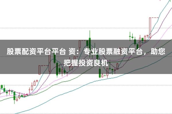 股票配资平台平台 资：专业股票融资平台，助您把握投资良机