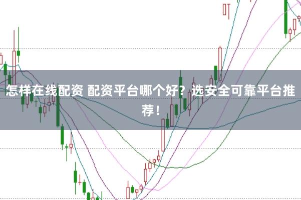 怎样在线配资 配资平台哪个好？选安全可靠平台推荐！