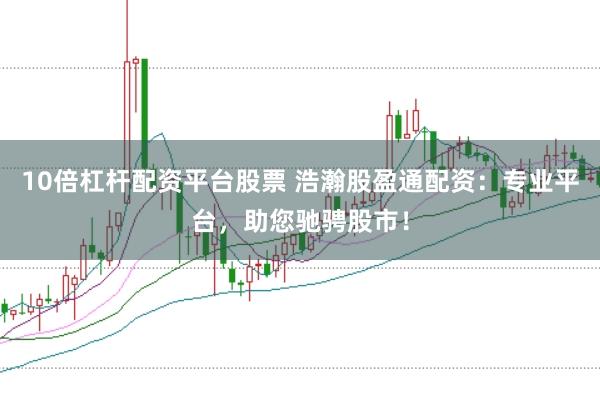 10倍杠杆配资平台股票 浩瀚股盈通配资:专业平台,助您驰骋股市!