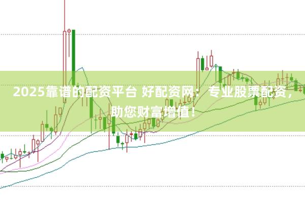 2025靠谱的配资平台 好配资网：专业股票配资，助您财富增值！