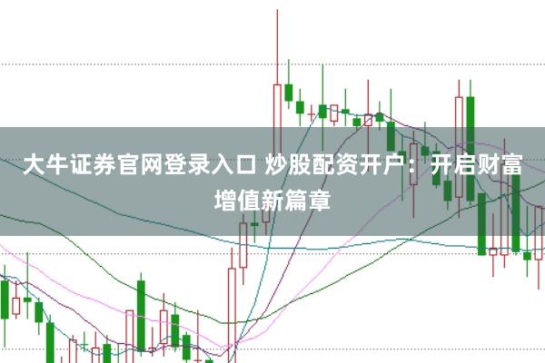 大牛证券官网登录入口 炒股配资开户:开启财富增值新篇章