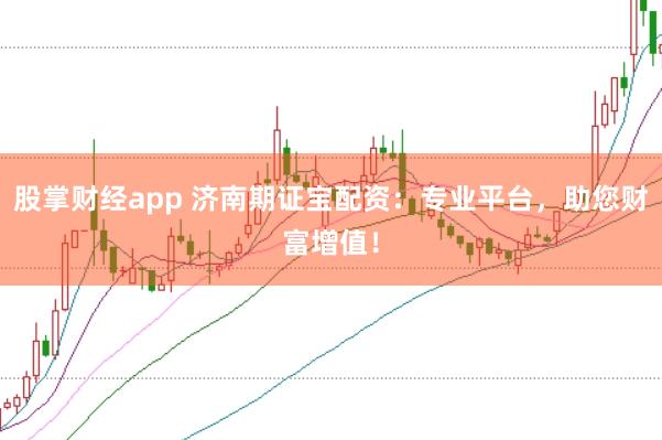 股掌财经app 济南期证宝配资：专业平台，助您财富增值！