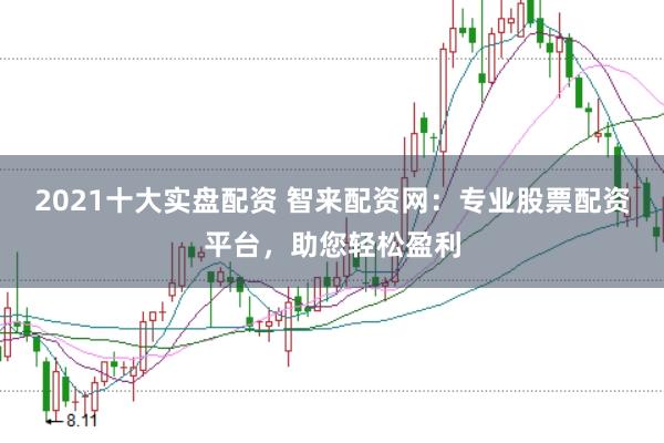 2021十大实盘配资 智来配资网：专业股票配资平台，助您轻松盈利