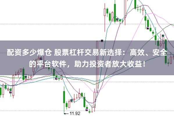 配资多少爆仓 股票杠杆交易新选择:高效、安全的平台软件,助力投资者放大收益!
