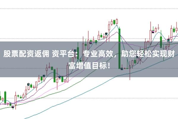 股票配资返佣 资平台：专业高效，助您轻松实现财富增值目标！