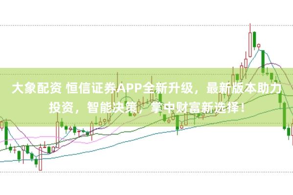 大象配资 恒信证券APP全新升级，最新版本助力投资，智能决策，掌中财富新选择！