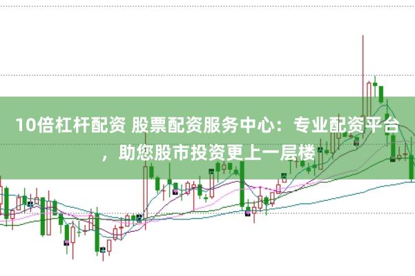 10倍杠杆配资 股票配资服务中心：专业配资平台，助您股市投资更上一层楼