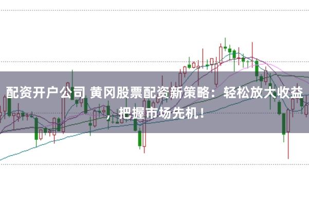 配资开户公司 黄冈股票配资新策略：轻松放大收益，把握市场先机！