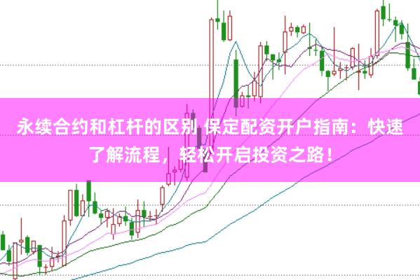永续合约和杠杆的区别 保定配资开户指南：快速了解流程，轻松开启投资之路！