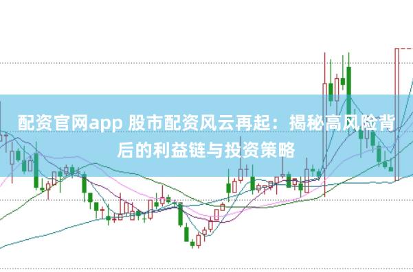 配资官网app 股市配资风云再起：揭秘高风险背后的利益链与投资策略