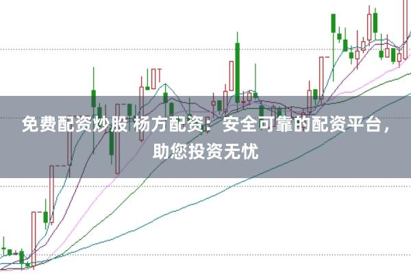 免费配资炒股 杨方配资：安全可靠的配资平台，助您投资无忧