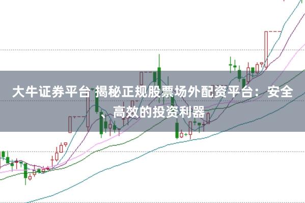 大牛证券平台 揭秘正规股票场外配资平台:安全、高效的投资利器