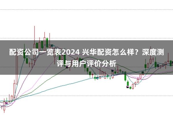 配资公司一览表2024 兴华配资怎么样?深度测评与用户评价分析