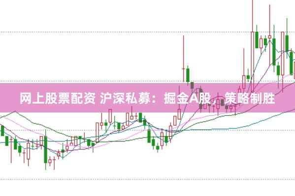 网上股票配资 沪深私募：掘金A股，策略制胜