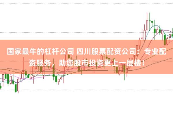 国家最牛的杠杆公司 四川股票配资公司：专业配资服务，助您股市投资更上一层楼！