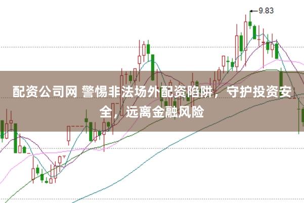 配资公司网 警惕非法场外配资陷阱,守护投资安全,远离金融风险