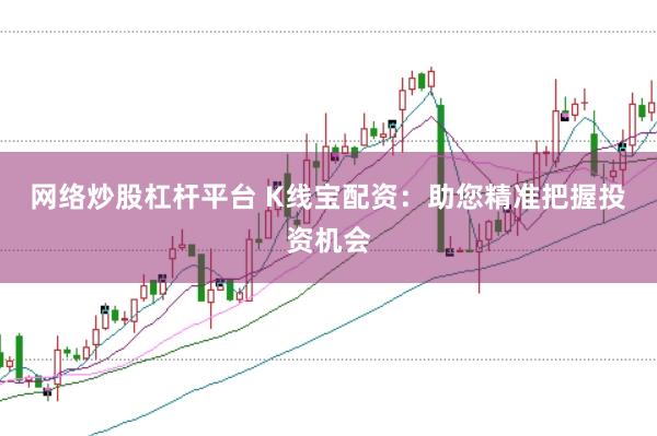 网络炒股杠杆平台 K线宝配资:助您精准把握投资机会