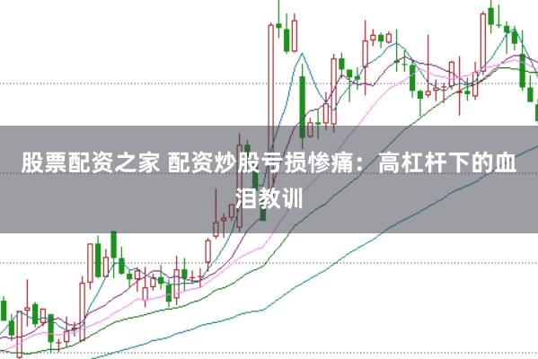 股票配资之家 配资炒股亏损惨痛：高杠杆下的血泪教训