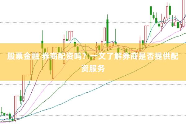 股票金融 券商配资吗?一文了解券商是否提供配资服务
