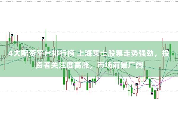 4大配资平台排行榜 上海莱士股票走势强劲，投资者关注度高涨，市场前景广阔