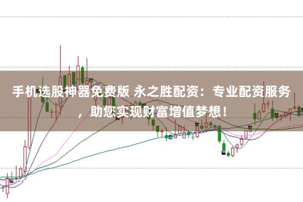 手机选股神器免费版 永之胜配资:专业配资服务,助您实现财富增值梦想!