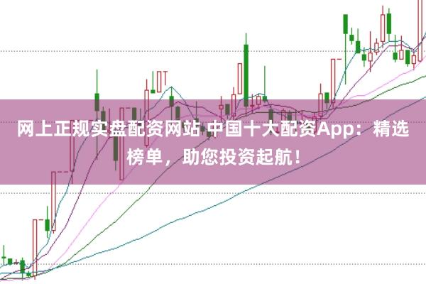 网上正规实盘配资网站 中国十大配资App：精选榜单，助您投资起航！