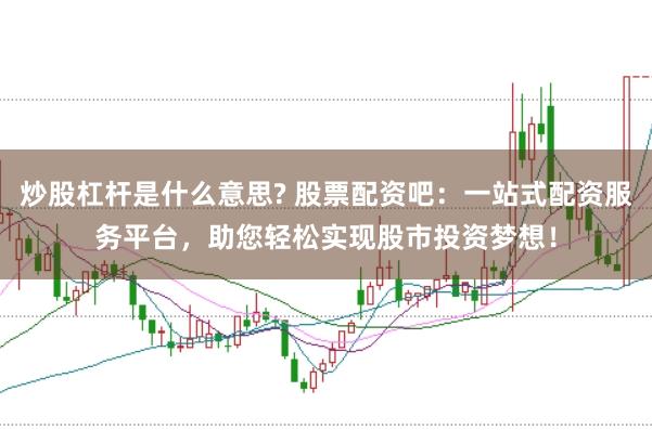 炒股杠杆是什么意思? 股票配资吧:一站式配资服务平台,助您轻松实现股市投资梦想!