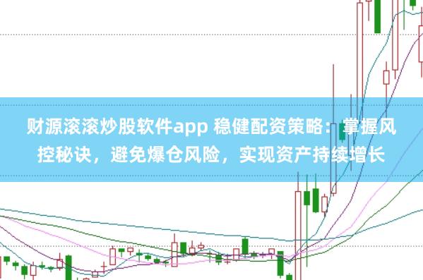 财源滚滚炒股软件app 稳健配资策略：掌握风控秘诀，避免爆仓风险，实现资产持续增长