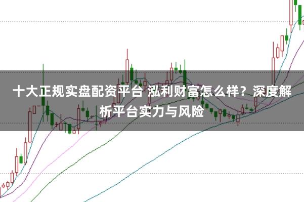 十大正规实盘配资平台 泓利财富怎么样？深度解析平台实力与风险