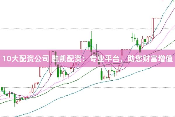 10大配资公司 融凯配资:专业平台,助您财富增值