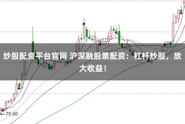 炒股配资平台官网 沪深融股票配资：杠杆炒股，放大收益！